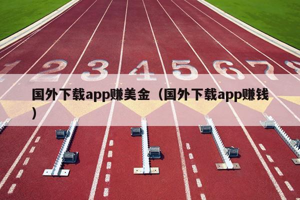 国外下载app赚美金（国外下载app赚钱）