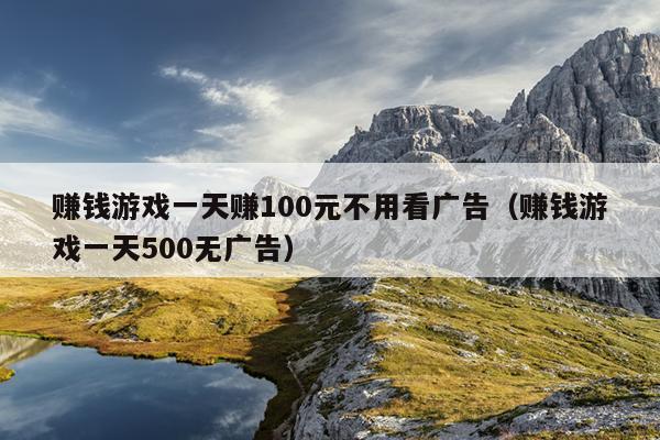 赚钱游戏一天赚100元不用看广告（赚钱游戏一天500无广告）