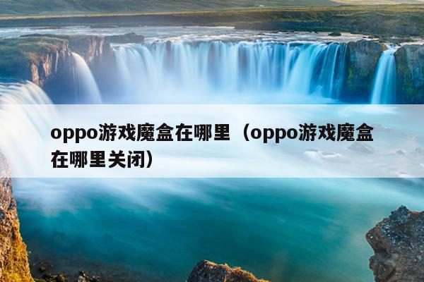 oppo游戏魔盒在哪里（oppo游戏魔盒在哪里关闭）