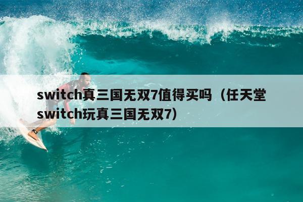 switch真三国无双7值得买吗（任天堂switch玩真三国无双7）