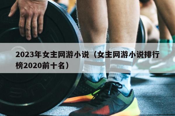 2023年女主网游小说（女主网游小说排行榜2020前十名）