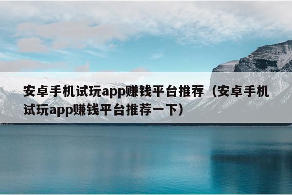 安卓手机试玩app赚钱平台推荐（安卓手机试玩app赚钱平台推荐一下）