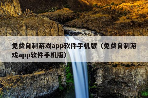 免费自制游戏app软件手机版（免费自制游戏app软件手机版）