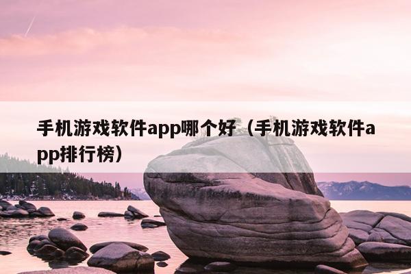 手机游戏软件app哪个好（手机游戏软件app排行榜）