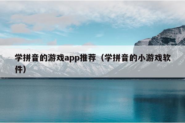 学拼音的游戏app推荐（学拼音的小游戏软件）