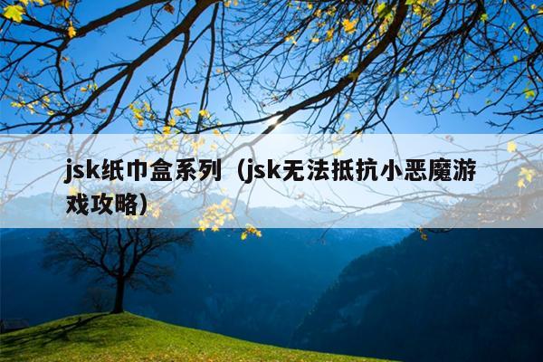 jsk纸巾盒系列（jsk无法抵抗小恶魔游戏攻略）