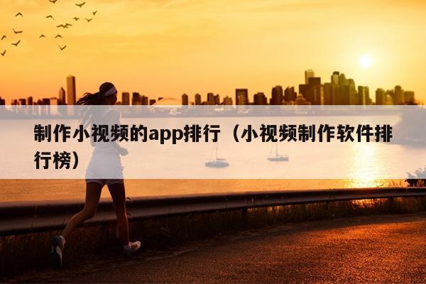 制作小视频的app排行（小视频制作软件排行榜）