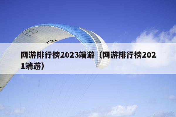 网游排行榜2023端游（网游排行榜2021端游）