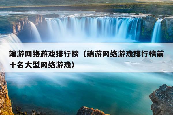 端游网络游戏排行榜（端游网络游戏排行榜前十名大型网络游戏）