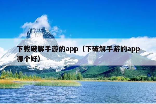 下载破解手游的app（下破解手游的app哪个好）