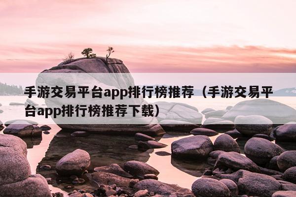 手游交易平台app排行榜推荐（手游交易平台app排行榜推荐下载）