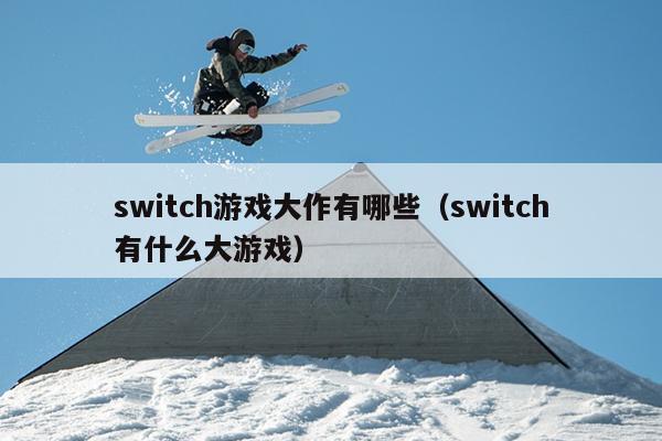 switch游戏大作有哪些（switch有什么大游戏）