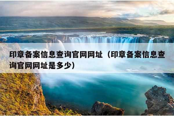 印章备案信息查询官网网址（印章备案信息查询官网网址是多少）