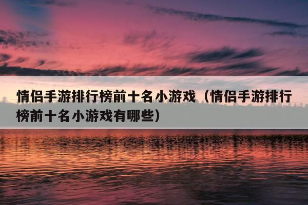 情侣手游排行榜前十名小游戏（情侣手游排行榜前十名小游戏有哪些）