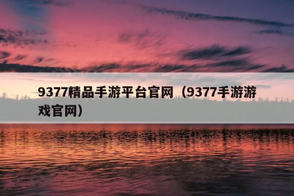 9377精品手游平台官网（9377手游游戏官网）