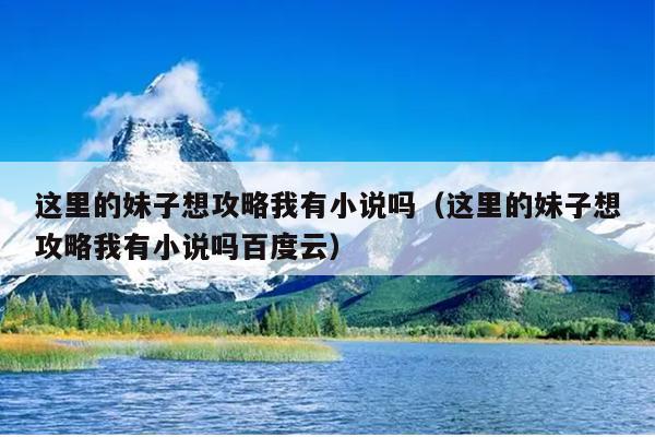 这里的妹子想攻略我有小说吗（这里的妹子想攻略我有小说吗百度云）