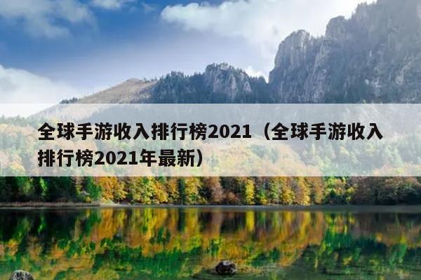 全球手游收入排行榜2021（全球手游收入排行榜2021年最新）