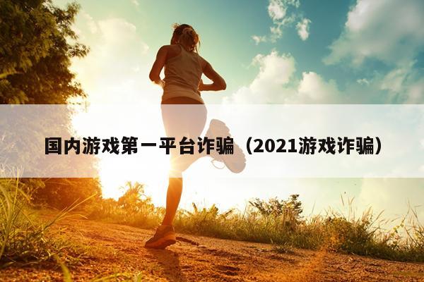 国内游戏第一平台诈骗（2021游戏诈骗）