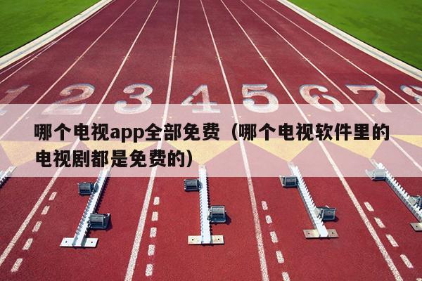 哪个电视app全部免费（哪个电视软件里的电视剧都是免费的）