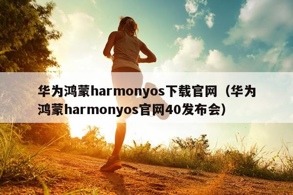 华为鸿蒙harmonyos下载官网（华为鸿蒙harmonyos官网40发布会）