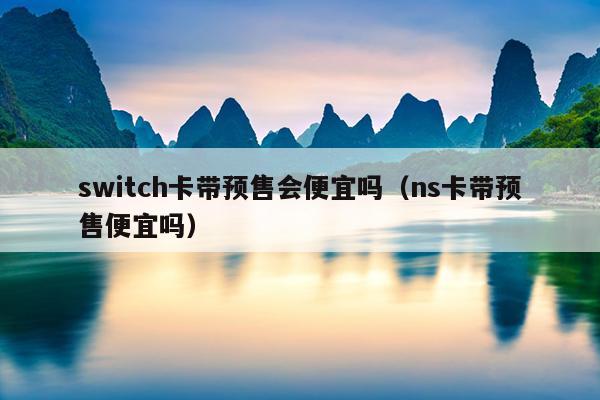 switch卡带预售会便宜吗（ns卡带预售便宜吗）