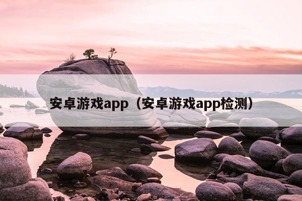 安卓游戏app（安卓游戏app检测）