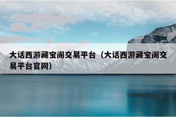 大话西游藏宝阁交易平台（大话西游藏宝阁交易平台官网）