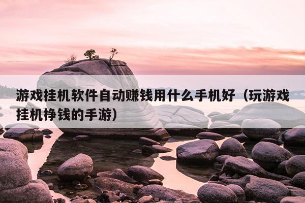 游戏挂机软件自动赚钱用什么手机好（玩游戏挂机挣钱的手游）