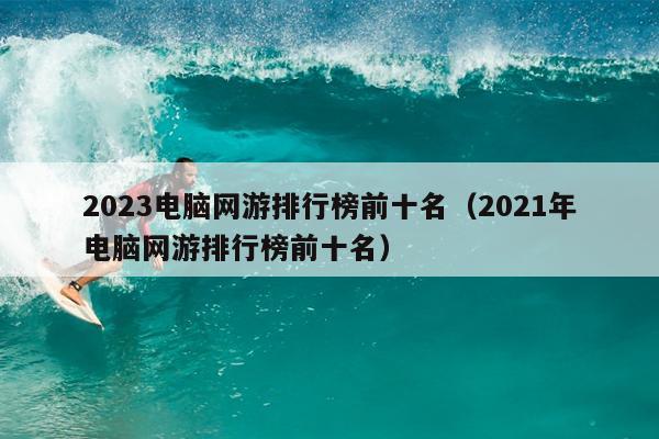 2023电脑网游排行榜前十名（2021年电脑网游排行榜前十名）