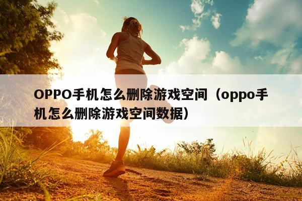 OPPO手机怎么删除游戏空间（oppo手机怎么删除游戏空间数据）