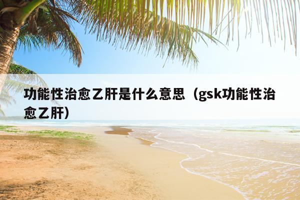 功能性治愈乙肝是什么意思（gsk功能性治愈乙肝）