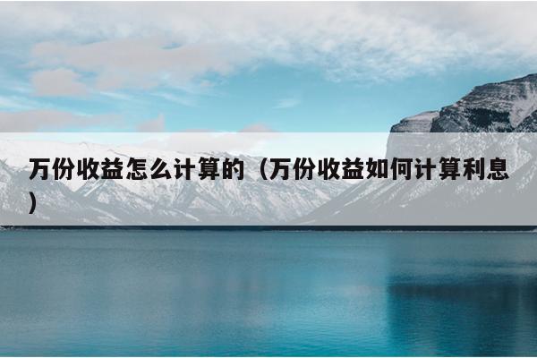 万份收益怎么计算的（万份收益如何计算利息）