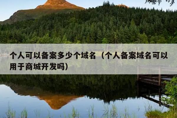 个人可以备案多少个域名（个人备案域名可以用于商城开发吗）