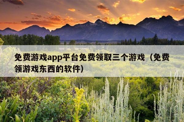 免费游戏app平台免费领取三个游戏（免费领游戏东西的软件）