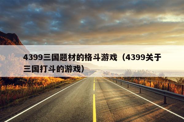 4399三国题材的格斗游戏（4399关于三国打斗的游戏）