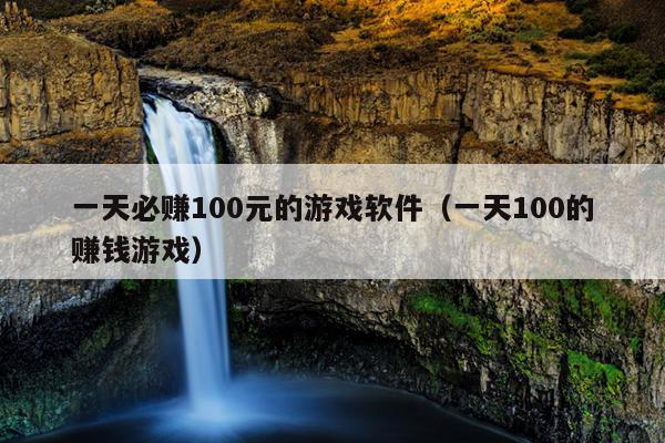 一天必赚100元的游戏软件（一天100的赚钱游戏）