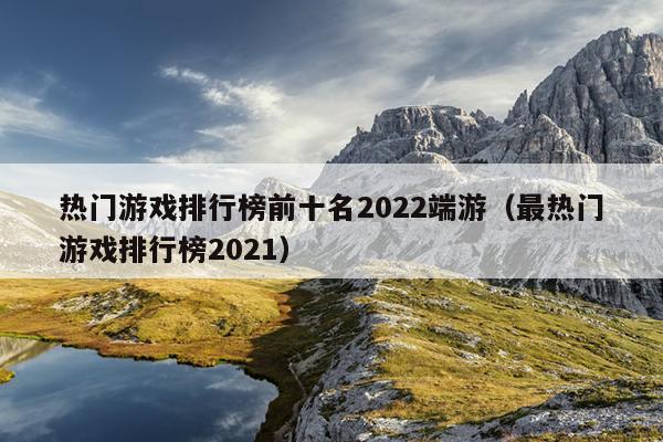 热门游戏排行榜前十名2022端游（最热门游戏排行榜2021）