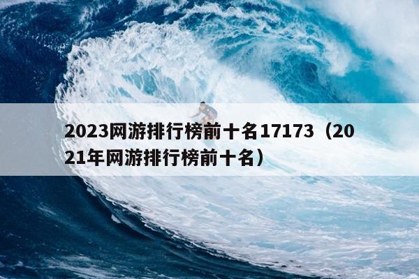 2023网游排行榜前十名17173（2021年网游排行榜前十名）