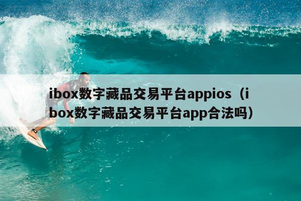 ibox数字藏品交易平台appios（ibox数字藏品交易平台app合法吗）