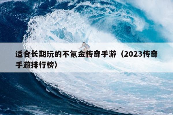 适合长期玩的不氪金传奇手游（2023传奇手游排行榜）