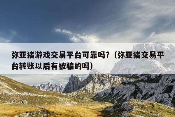 弥亚猪游戏交易平台可靠吗?（弥亚猪交易平台转账以后有被骗的吗）