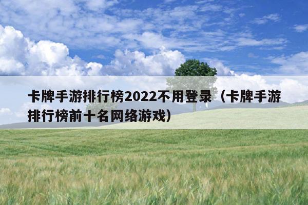 卡牌手游排行榜2022不用登录（卡牌手游排行榜前十名网络游戏）