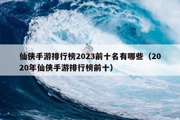 仙侠手游排行榜2023前十名有哪些（2020年仙侠手游排行榜前十）