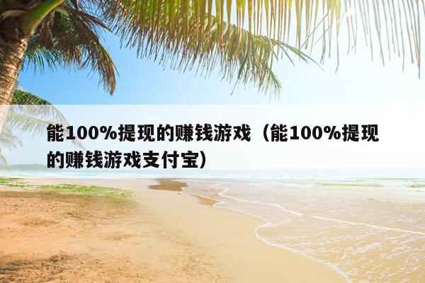 能100%提现的赚钱游戏（能100%提现的赚钱游戏支付宝）