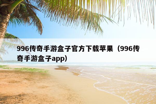 996传奇手游盒子官方下载苹果（996传奇手游盒子app）