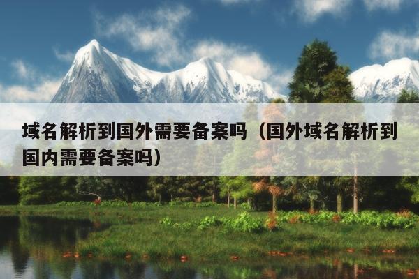 域名解析到国外需要备案吗（国外域名解析到国内需要备案吗）