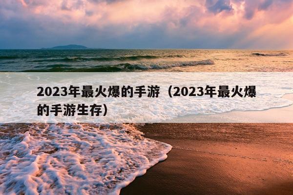 2023年最火爆的手游（2023年最火爆的手游生存）