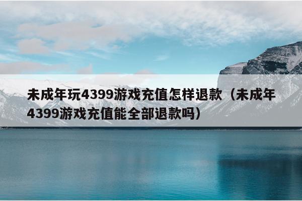 未成年玩4399游戏充值怎样退款（未成年4399游戏充值能全部退款吗）