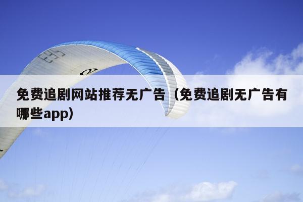 免费追剧网站推荐无广告（免费追剧无广告有哪些app）