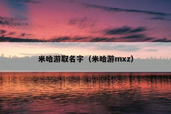 米哈游取名字（米哈游mxz）